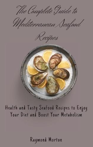 The Complete Guide to Mediterranean Seafood Recipes: Health and Tasty Seafood Recipes to Enjoy Your Diet and Boost Your Metabolism