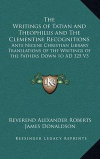 Cover image for The Writings of Tatian and Theophilus and the Clementine Recognitions: Ante Nicene Christian Library Translations of the Writings of the Fathers Down to Ad 325 V3