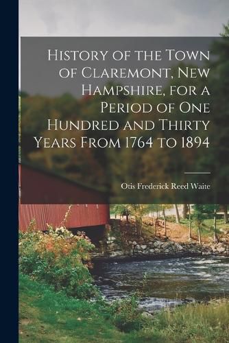 Cover image for History of the Town of Claremont, New Hampshire, for a Period of one Hundred and Thirty Years From 1764 to 1894