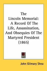 Cover image for The Lincoln Memorial: A Record of the Life, Assassination and Obsequies of the Martyred President (1865)