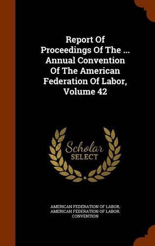 Cover image for Report of Proceedings of the ... Annual Convention of the American Federation of Labor, Volume 42