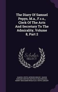 Cover image for The Diary of Samuel Pepys, M.A., F.R.S., Clerk of the Acts and Secretary to the Admirality, Volume 8, Part 2