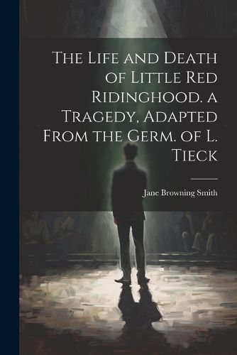 The Life and Death of Little Red Ridinghood. a Tragedy, Adapted From the Germ. of L. Tieck