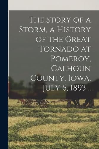 Cover image for The Story of a Storm, a History of the Great Tornado at Pomeroy, Calhoun County, Iowa, July 6, 1893 ..