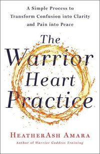 Cover image for The Warrior Heart Practice: A Simple Process to Transform Confusion Into Clarity and Pain Into Peace (a Warrior Goddess Book)