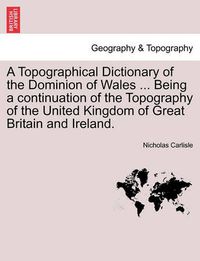 Cover image for A Topographical Dictionary of the Dominion of Wales ... Being a Continuation of the Topography of the United Kingdom of Great Britain and Ireland.