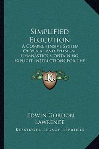 Cover image for Simplified Elocution: A Comprehensive System of Vocal and Physical Gymnastics, Containing Explicit Instructions for the Cultivation of the Speaking Voice and Gesture (1895)