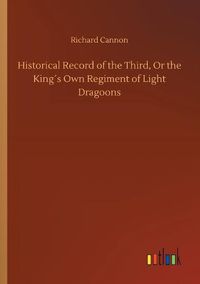 Cover image for Historical Record of the Third, Or the Kings Own Regiment of Light Dragoons