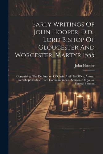 Early Writings Of John Hooper, D.d., Lord Bishop Of Gloucester And Worcester, Martyr 1555