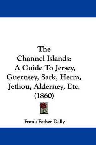 Cover image for The Channel Islands: A Guide To Jersey, Guernsey, Sark, Herm, Jethou, Alderney, Etc. (1860)