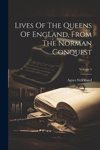 Cover image for Lives Of The Queens Of England, From The Norman Conquest; Volume 5