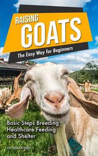 Cover image for Raising Goats the Easy Way for Beginners: A Step-by-Step Guide to Basic Steps for Breeding, Feeding and Watering Goats