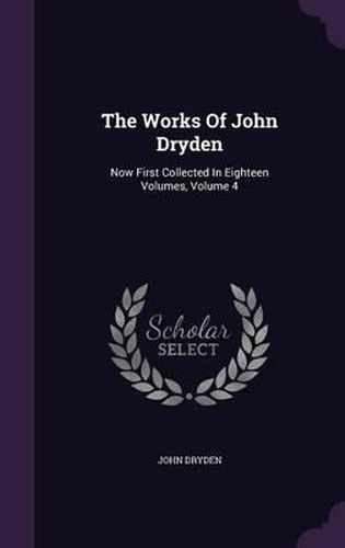 Cover image for The Works of John Dryden: Now First Collected in Eighteen Volumes, Volume 4