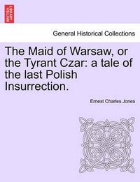 Cover image for The Maid of Warsaw, or the Tyrant Czar: A Tale of the Last Polish Insurrection.