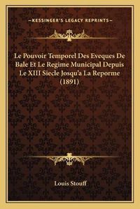 Cover image for Le Pouvoir Temporel Des Eveques de Bale Et Le Regime Municipal Depuis Le XIII Siecle Josqu'a La Reporme (1891)