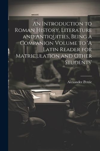 Cover image for An Introduction to Roman History, Literature and Antiquities, Being a Companion Volume to 'A Latin Reader for Matriculation and Other Students'