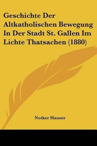 Geschichte Der Altkatholischen Bewegung in Der Stadt St. Gallen Im Lichte Thatsachen (1880)