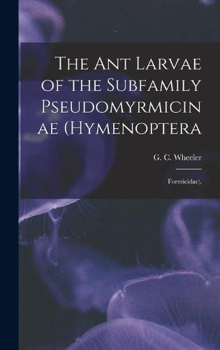 Cover image for The Ant Larvae of the Subfamily Pseudomyrmicinae (Hymenoptera: Formicidae).