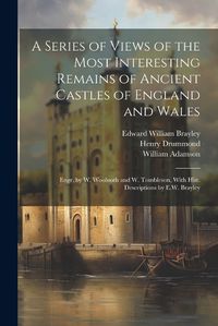 Cover image for A Series of Views of the Most Interesting Remains of Ancient Castles of England and Wales; Engr. by W. Woolnoth and W. Tombleson, With Hist. Descriptions by E.W. Brayley