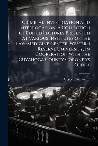 Cover image for Criminal Investigation and Interrogation; a Collection of Edited Lectures Presented at Various Institutes of the Law-Medicine Center, Western Reserve University, in Cooperation With the Cuyahoga County Coroner's Office