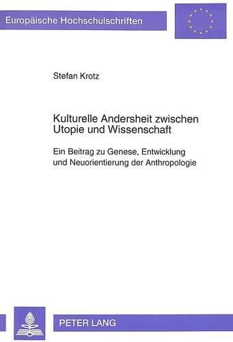 Kulturelle Andersheit Zwischen Utopie Und Wissenschaft: Ein Beitrag Zu Genese, Entwicklung Und Neuorientierung Der Anthropologie