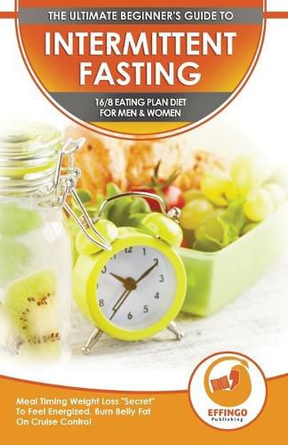 Intermittent Fasting: The Ultimate Beginner's Guide To Intermittent Fasting 16/8 Eating Plan Diet For Men & Women - Meal Timing Weight Loss Secret To Feel Energized, Burn Belly Fat On Cruise Control