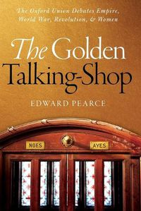 Cover image for The Golden Talking-Shop: The Oxford Union Debates Empire, World War, Revolution, and Women