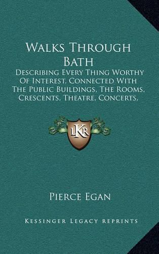 Walks Through Bath: Describing Every Thing Worthy of Interest, Connected with the Public Buildings, the Rooms, Crescents, Theatre, Concerts, Baths, Its Literature, Etc. (1819)