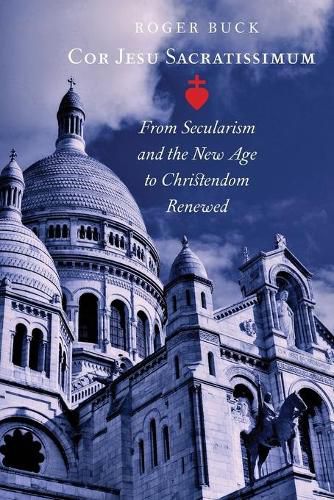 Cover image for Cor Jesu Sacratissimum: From Secularism and the New Age to Christendom Renewed