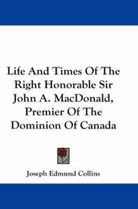 Cover image for Life and Times of the Right Honorable Sir John A. MacDonald, Premier of the Dominion of Canada