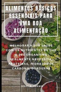 Cover image for Alimentos Basicos Essenciais Para Uma Boa Alimentacao: Melhorar a Sua Saude Com OS Nutrientes de Que O Seu Organismo Realmente Necessita, Proteinas, Hidratos de Carbono, Gorduras