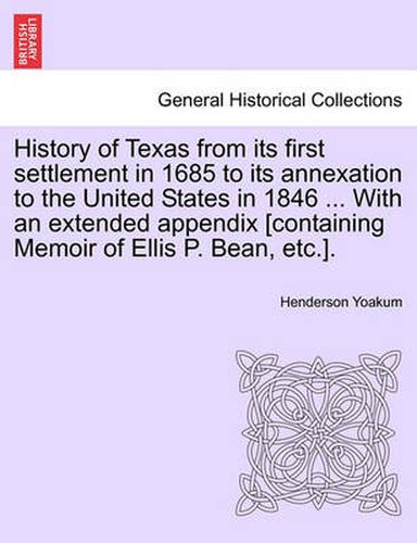 Cover image for History of Texas from its first settlement in 1685 to its annexation to the United States in 1846 ... With an extended appendix [containing Memoir of Ellis P. Bean, etc.]. Vol. I