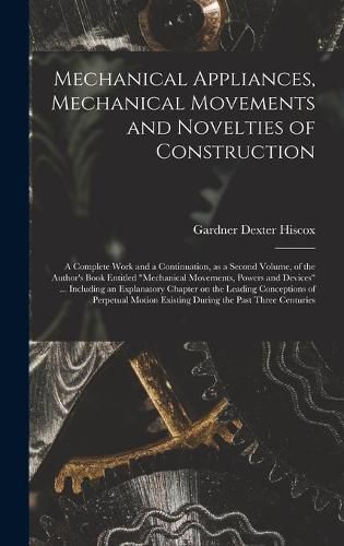 Mechanical Appliances, Mechanical Movements and Novelties of Construction; a Complete Work and a Continuation, as a Second Volume, of the Author's Book Entitled Mechanical Movements, Powers and Devices ... Including an Explanatory Chapter on The...