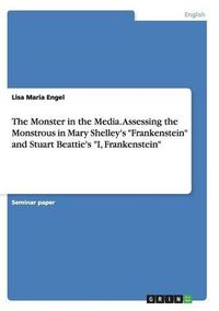 Cover image for The Monster in the Media. Assessing the Monstrous in Mary Shelley's Frankenstein and Stuart Beattie's I, Frankenstein