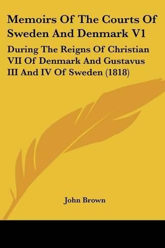 Cover image for Memoirs Of The Courts Of Sweden And Denmark V1: During The Reigns Of Christian VII Of Denmark And Gustavus III And IV Of Sweden (1818)