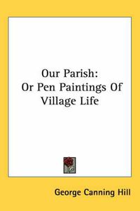 Cover image for Our Parish: Or Pen Paintings of Village Life