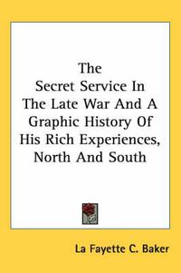 Cover image for The Secret Service in the Late War and a Graphic History of His Rich Experiences, North and South