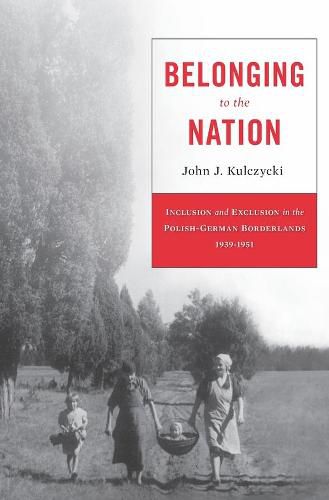 Cover image for Belonging to the Nation: Inclusion and Exclusion in the Polish-German Borderlands, 1939-1951