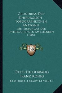 Cover image for Grundriss Der Chirurgisch-Topographischen Anatomie: Mit Einschluss Der Untersuchungen Am Lebenden (1900)