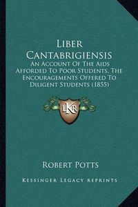 Cover image for Liber Cantabrigiensis: An Account of the AIDS Afforded to Poor Students, the Encouragements Offered to Diligent Students (1855)