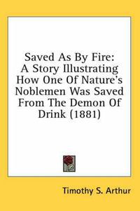 Cover image for Saved as by Fire: A Story Illustrating How One of Nature's Noblemen Was Saved from the Demon of Drink (1881)