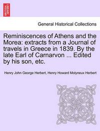 Cover image for Reminiscences of Athens and the Morea: Extracts from a Journal of Travels in Greece in 1839. by the Late Earl of Carnarvon ... Edited by His Son, Etc.