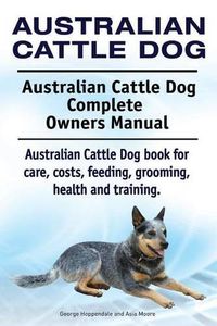 Cover image for Australian Cattle Dog. Australian Cattle Dog Complete Owners Manual. Australian Cattle Dog book for care, costs, feeding, grooming, health and training.