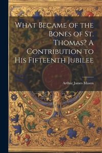 Cover image for What Became of the Bones of St. Thomas? A Contribution to his Fifteenth Jubilee