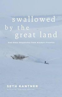 Cover image for Swallowed by the Great Land: And Other Dispatches from Alaska's Frontier