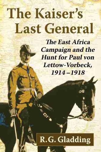 The Kaiser's Last General: The East Africa Campaign and the Hunt for Paul von Lettow-Vorbeck, 1914-1918