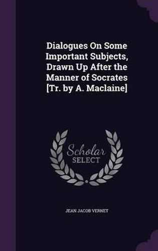 Dialogues on Some Important Subjects, Drawn Up After the Manner of Socrates [Tr. by A. MacLaine]