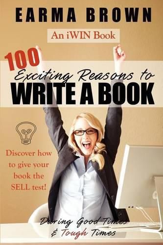 Cover image for 100 Exciting Reasons to Write a Book: During Good Times and Tough Times: Discover how to give your book manuscript the SELL test!