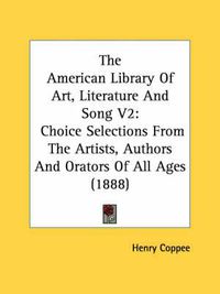 Cover image for The American Library of Art, Literature and Song V2: Choice Selections from the Artists, Authors and Orators of All Ages (1888)