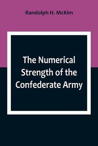 Cover image for The Numerical Strength of the Confederate Army; An examination of the argument of the Hon. Charles Francis Adams and others